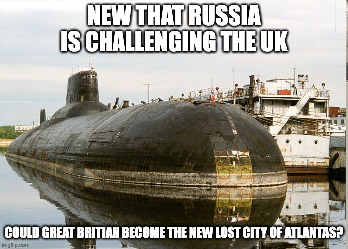 Russian Typhoon-Class Submarine | NEW THAT RUSSIA IS CHALLENGING THE UK; COULD GREAT BRITIAN BECOME THE NEW LOST CITY OF ATLANTAS? | image tagged in russia,memes | made w/ Imgflip meme maker