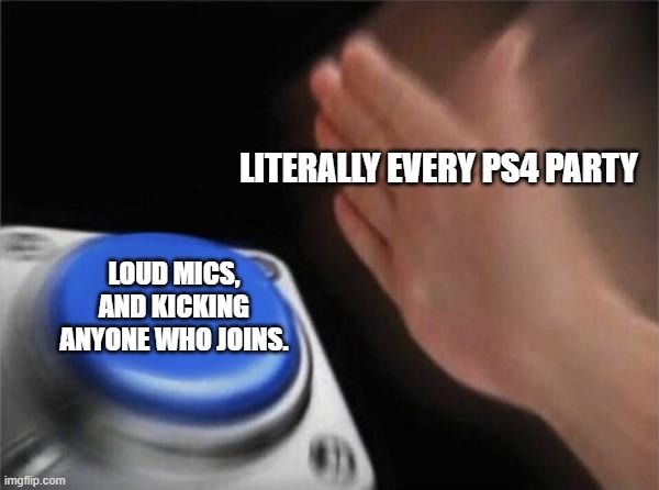 Blank Nut Button | LITERALLY EVERY PS4 PARTY; LOUD MICS, AND KICKING ANYONE WHO JOINS. | image tagged in memes,blank nut button | made w/ Imgflip meme maker