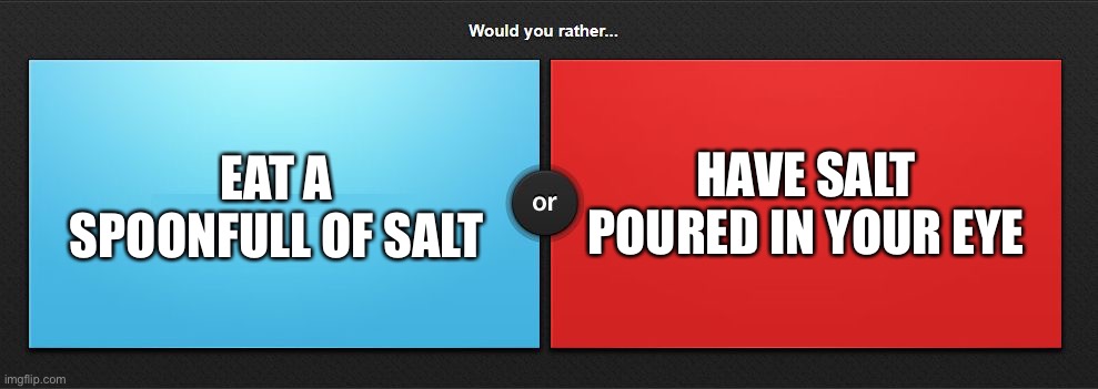 They did both on pain rankers | EAT A SPOONFULL OF SALT; HAVE SALT POURED IN YOUR EYE | image tagged in would you rather,pain | made w/ Imgflip meme maker