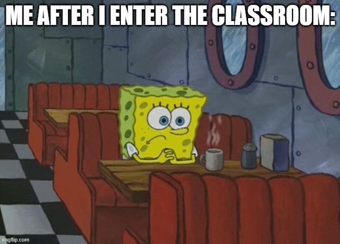 only introverts will understand | ME AFTER I ENTER THE CLASSROOM: | image tagged in spongebob thinking | made w/ Imgflip meme maker