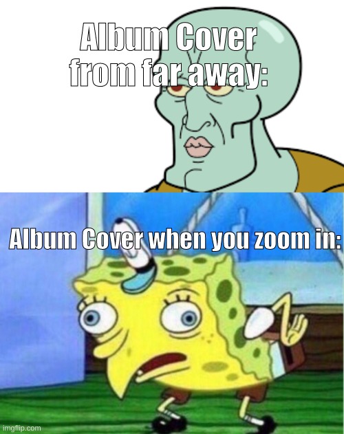 me irl (also this was not a stolen meme i made it myself, i promise my life 2 u) | Album Cover from far away:; Album Cover when you zoom in: | image tagged in memes,mocking spongebob | made w/ Imgflip meme maker