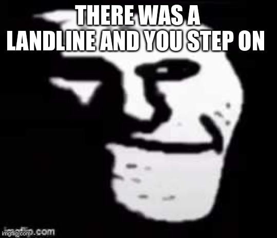 Your house | THERE WAS A LANDLINE AND YOU STEP ON IT | image tagged in trollege sad,memes,stupid,unfunny,bruh | made w/ Imgflip meme maker