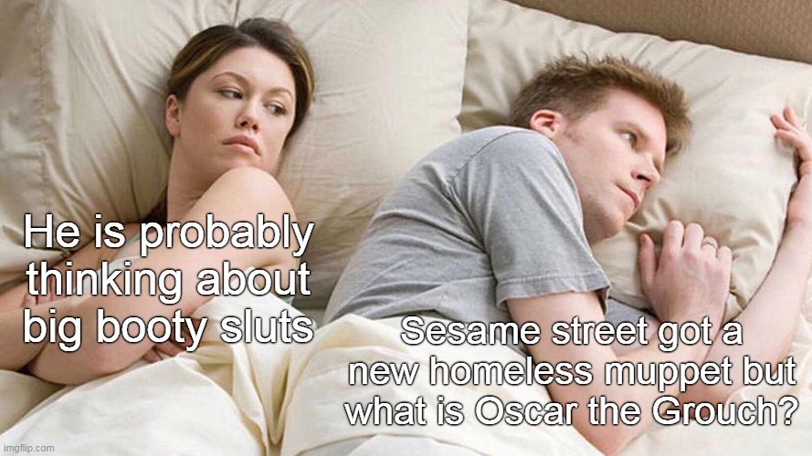 Big booty sluts? Sesame street got a new homeless muppet but what is Oscar the Grouch? | He is probably thinking about big booty sluts; Sesame street got a new homeless muppet but what is Oscar the Grouch? | image tagged in memes,i bet he's thinking about other women,oscar the grouch,funny,sesame street,big booty | made w/ Imgflip meme maker