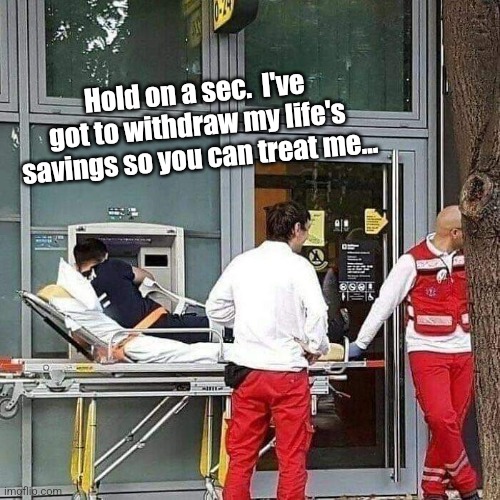 Health dont-care costs |  Hold on a sec.  I've got to withdraw my life's savings so you can treat me... | image tagged in funny because it's true,health care,expensive,atm,er | made w/ Imgflip meme maker