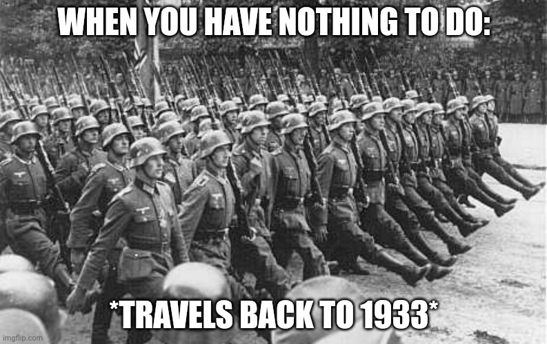 Time travel/I'm bored meme | WHEN YOU HAVE NOTHING TO DO:; *TRAVELS BACK TO 1933* | image tagged in german soldiers marching | made w/ Imgflip meme maker