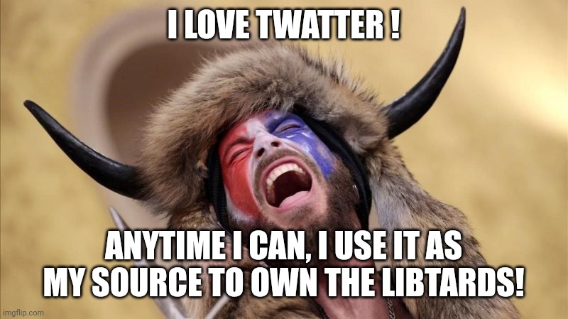 qanon shaman | I LOVE TWATTER ! ANYTIME I CAN, I USE IT AS MY SOURCE TO OWN THE LIBTARDS! | image tagged in qanon shaman | made w/ Imgflip meme maker
