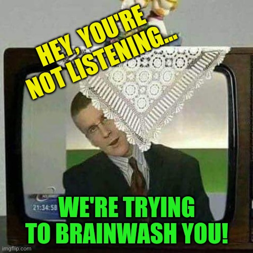 TV Programing | HEY, YOU'RE NOT LISTENING... WE'RE TRYING TO BRAINWASH YOU! | image tagged in tv,programming,msm,news,brainwashing | made w/ Imgflip meme maker