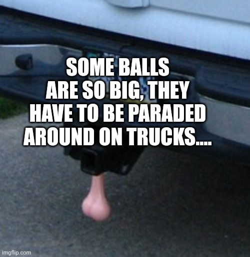 SOME BALLS ARE SO BIG, THEY HAVE TO BE PARADED AROUND ON TRUCKS.... | made w/ Imgflip meme maker