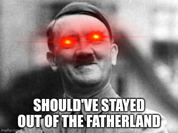 Proud hitler | SHOULD'VE STAYED OUT OF THE FATHERLAND | image tagged in proud hitler | made w/ Imgflip meme maker