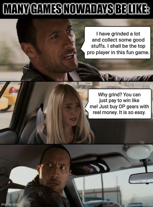 The Rock Driving | MANY GAMES NOWADAYS BE LIKE:; I have grinded a lot and collect some good stuffs. I shall be the top pro player in this fun game. Why grind? You can just pay to win like me! Just buy OP gears with real money. It is so easy. | image tagged in memes,pay2win,sad | made w/ Imgflip meme maker