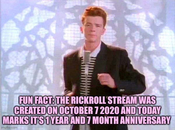 This is true |  FUN FACT: THE RICKROLL STREAM WAS CREATED ON OCTOBER 7 2020 AND TODAY MARKS IT’S 1 YEAR AND 7 MONTH ANNIVERSARY | image tagged in rickrolling,memes | made w/ Imgflip meme maker