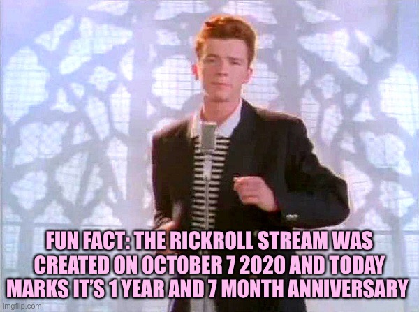 This is true | FUN FACT: THE RICKROLL STREAM WAS CREATED ON OCTOBER 7 2020 AND TODAY MARKS IT’S 1 YEAR AND 7 MONTH ANNIVERSARY | image tagged in rickrolling,memes | made w/ Imgflip meme maker