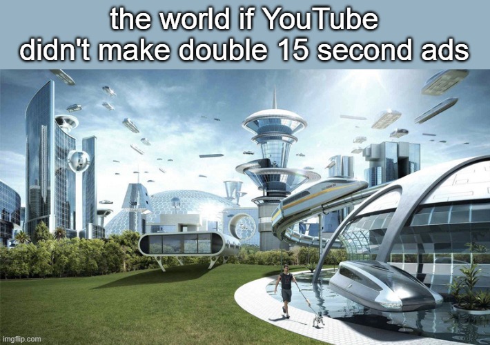 bro idk a name for dis |  the world if YouTube didn't make double 15 second ads | image tagged in the future world if | made w/ Imgflip meme maker