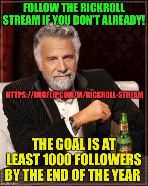 https://imgflip.com/m/Rickroll-stream :) | FOLLOW THE RICKROLL STREAM IF YOU DON’T ALREADY! HTTPS://IMGFLIP.COM/M/RICKROLL-STREAM; THE GOAL IS AT LEAST 1000 FOLLOWERS BY THE END OF THE YEAR | image tagged in memes,the most interesting man in the world | made w/ Imgflip meme maker