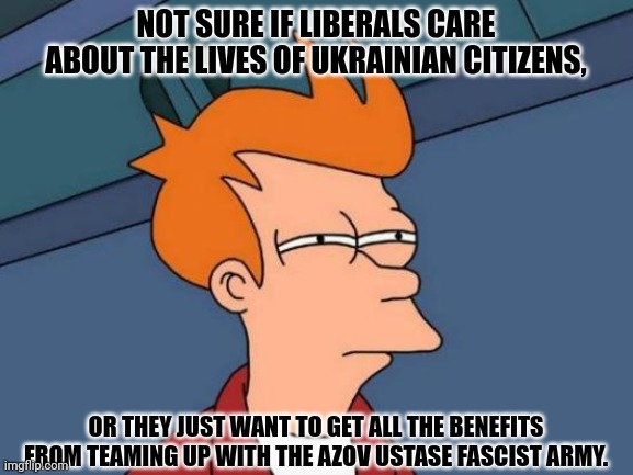 Futurama Fry Meme | NOT SURE IF LIBERALS CARE ABOUT THE LIVES OF UKRAINIAN CITIZENS, OR THEY JUST WANT TO GET ALL THE BENEFITS FROM TEAMING UP WITH THE AZOV USTASE FASCIST ARMY. | image tagged in memes,liberal,fash | made w/ Imgflip meme maker