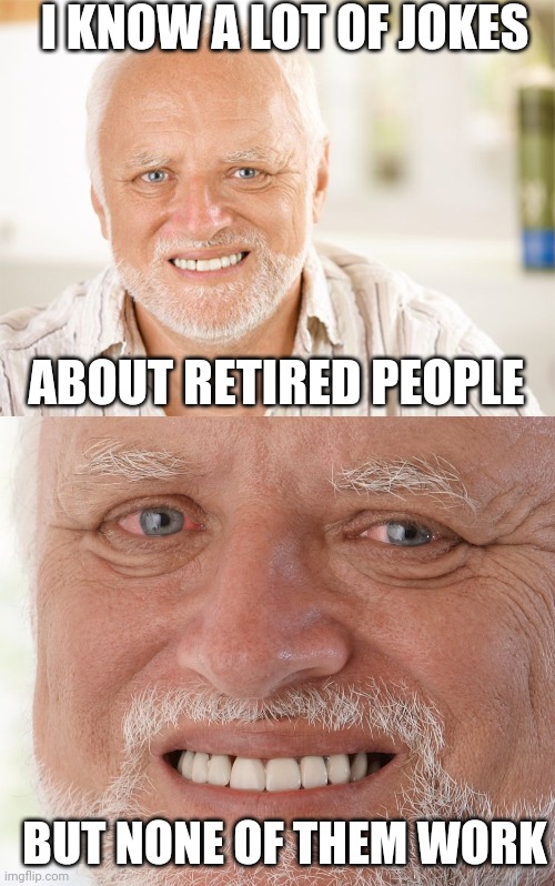 SAVE THAT ONE FOR THE RETIREMENT HOME GRANDPA | I KNOW A LOT OF JOKES; ABOUT RETIRED PEOPLE; BUT NONE OF THEM WORK | image tagged in awkward smiling old man,hide the pain harold,dad joke,eyeroll | made w/ Imgflip meme maker