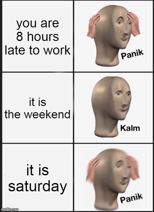 Panik Kalm Panik Meme | you are 8 hours late to work; it is the weekend; it is saturday | image tagged in memes,panik kalm panik | made w/ Imgflip meme maker