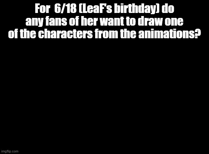 Misui would be a fun one to draw, same with Mope Mope | For  6/18 (LeaF's birthday) do any fans of her want to draw one of the characters from the animations? | image tagged in blank black,leaf,birthdays,drawing | made w/ Imgflip meme maker