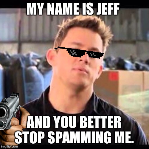 Stop spamming the Jeff Chain mail. | MY NAME IS JEFF; AND YOU BETTER STOP SPAMMING ME. | image tagged in my name is jeff | made w/ Imgflip meme maker