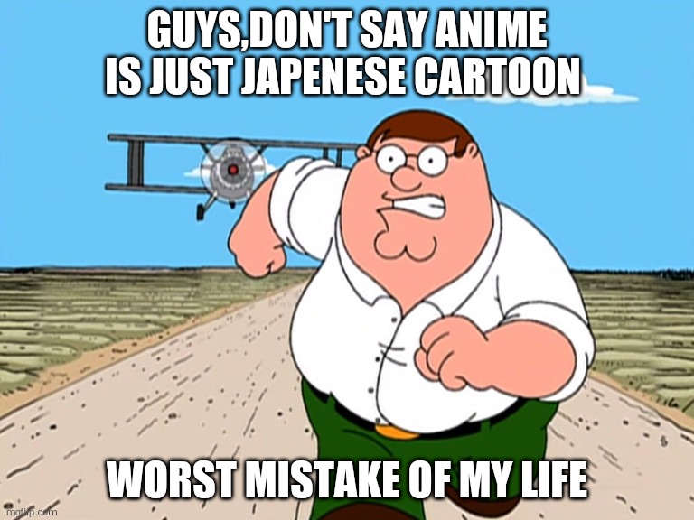 Only Dumbos would say such thing | GUYS,DON'T SAY ANIME IS JUST JAPENESE CARTOON; WORST MISTAKE OF MY LIFE | image tagged in peter griffin running away | made w/ Imgflip meme maker