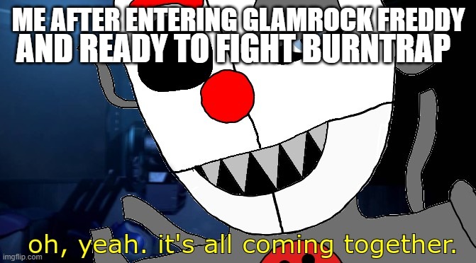 Let the fight begin | AND READY TO FIGHT BURNTRAP; ME AFTER ENTERING GLAMROCK FREDDY | image tagged in it's all coming together fnaf edition | made w/ Imgflip meme maker
