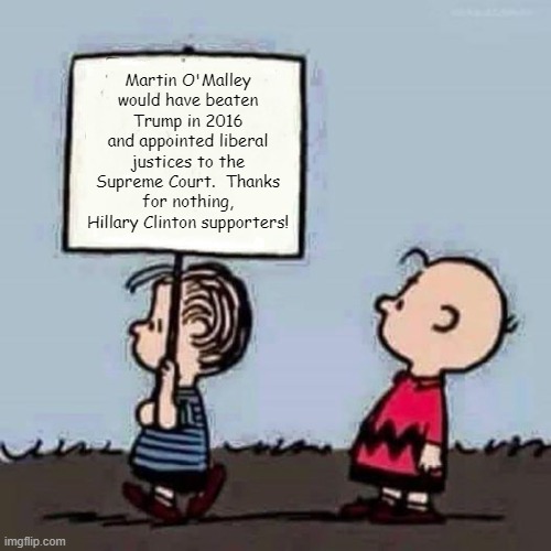 Charlie Brown and Linus With Sign Martin O'Malley 2016 | Martin O'Malley would have beaten Trump in 2016 and appointed liberal justices to the Supreme Court.  Thanks for nothing, Hillary Clinton supporters! | image tagged in charlie brown and linus with sign,martin o'malley,hillary clinton,donald trump | made w/ Imgflip meme maker