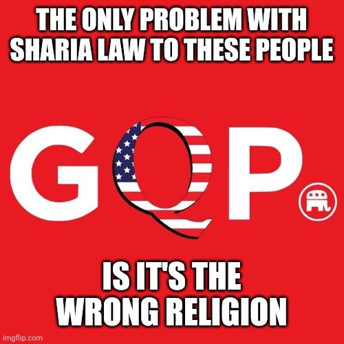 GQP | THE ONLY PROBLEM WITH SHARIA LAW TO THESE PEOPLE; IS IT'S THE WRONG RELIGION | image tagged in gqp | made w/ Imgflip meme maker