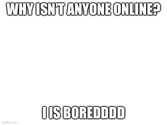 :< | WHY ISN’T ANYONE ONLINE? I IS BOREDDDD | image tagged in blank white template | made w/ Imgflip meme maker