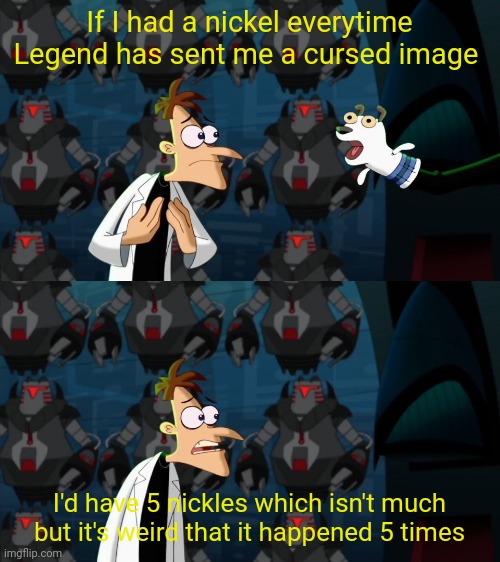 if i had a nickel for everytime | If I had a nickel everytime Legend has sent me a cursed image; I'd have 5 nickles which isn't much but it's weird that it happened 5 times | image tagged in if i had a nickel for everytime | made w/ Imgflip meme maker