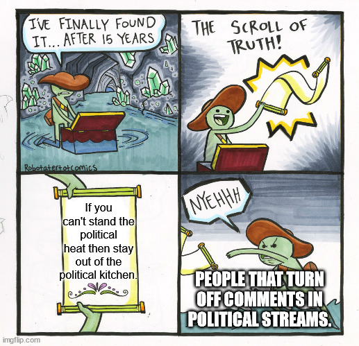 Of course I'm talking about dems/leftists/libs in the Politics Stream. | If you can't stand the political heat then stay out of the political kitchen. PEOPLE THAT TURN OFF COMMENTS IN POLITICAL STREAMS. | image tagged in memes,the scroll of truth,cowards | made w/ Imgflip meme maker