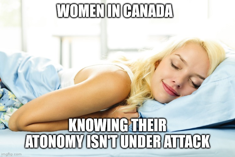 Sleep peacefully | WOMEN IN CANADA KNOWING THEIR ATONOMY ISN'T UNDER ATTACK | image tagged in sleep peacefully | made w/ Imgflip meme maker