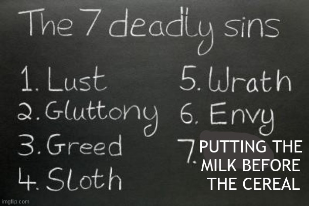 Always cereal before milk. | PUTTING THE 
MILK BEFORE 
THE CEREAL | image tagged in cereal,milk,seven deadly sins,so you know how some sins are unforgivable | made w/ Imgflip meme maker