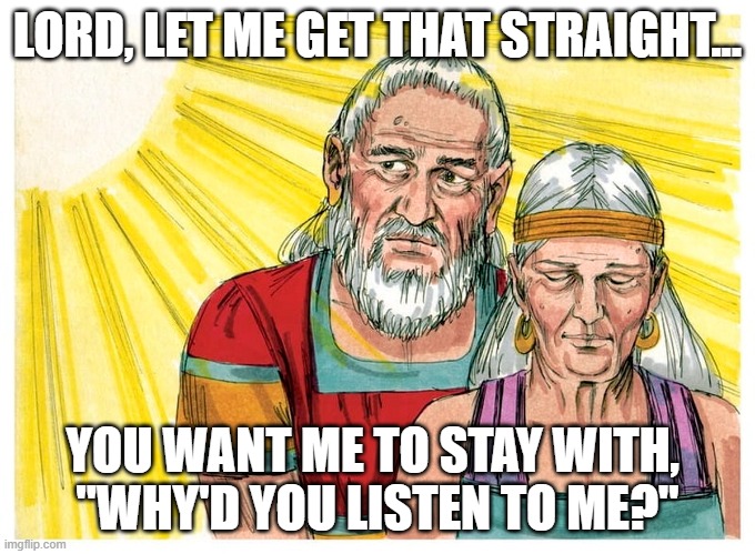 Abraham reacts to God | LORD, LET ME GET THAT STRAIGHT... YOU WANT ME TO STAY WITH, 
"WHY'D YOU LISTEN TO ME?" | image tagged in god,abraham,sarah,dark humor | made w/ Imgflip meme maker