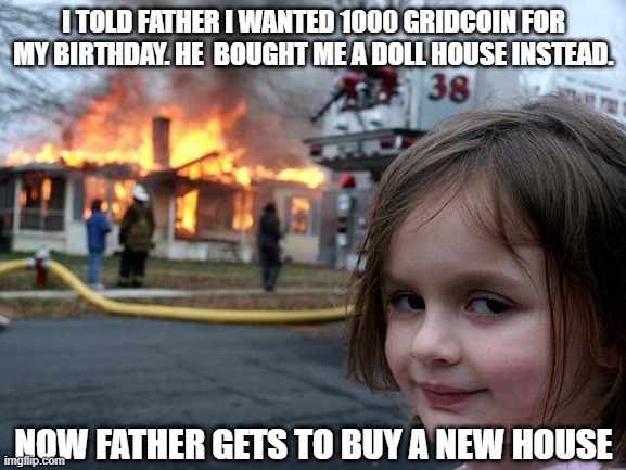 birthday gift grc |  I TOLD FATHER I WANTED 1000 GRIDCOIN FOR MY BIRTHDAY. HE  BOUGHT ME A DOLL HOUSE INSTEAD. NOW FATHER GETS TO BUY A NEW HOUSE | image tagged in memes,disaster girl,crypto | made w/ Imgflip meme maker