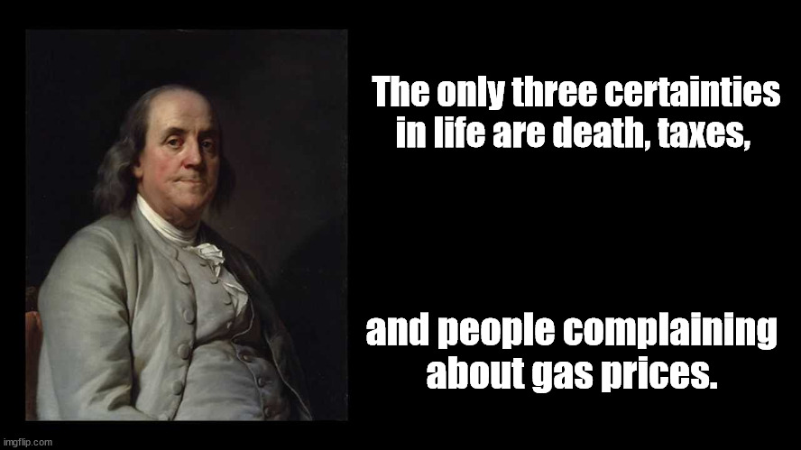 Benjamin Franklin on life's certainties | The only three certainties in life are death, taxes, and people complaining about gas prices. | image tagged in ben franklin quote box,gas prices | made w/ Imgflip meme maker