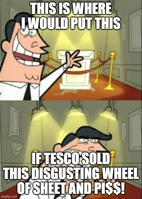 This Is Where I'd Put My Trophy If I Had One Meme | THIS IS WHERE I WOULD PUT THIS IF TESCO SOLD THIS DISGUSTING WHEEL OF SHEET AND PI$$! | image tagged in memes,this is where i'd put my trophy if i had one | made w/ Imgflip meme maker