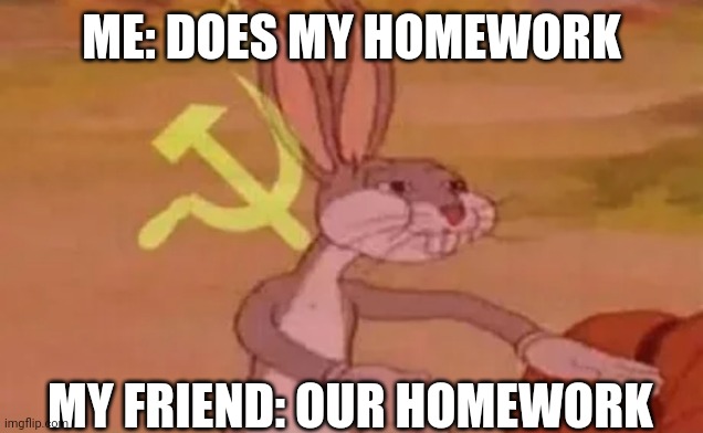 Bugs bunny communist | ME: DOES MY HOMEWORK; MY FRIEND: OUR HOMEWORK | image tagged in bugs bunny communist | made w/ Imgflip meme maker