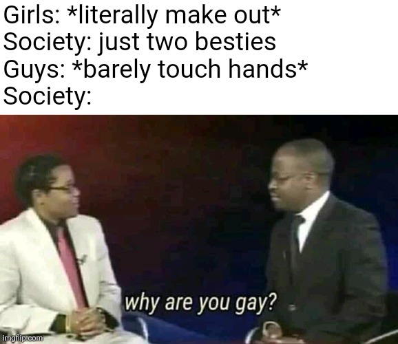 Why are you gay? | Girls: *literally make out*
Society: just two besties
Guys: *barely touch hands*
Society: | image tagged in why are you gay | made w/ Imgflip meme maker