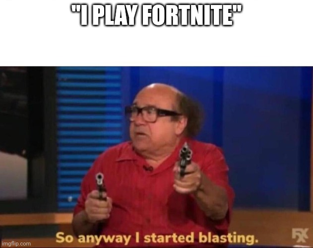 It's true | "I PLAY FORTNITE" | image tagged in so anyway i started blasting | made w/ Imgflip meme maker