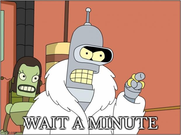 Bender Meme | WAIT A MINUTE | image tagged in memes,bender | made w/ Imgflip meme maker