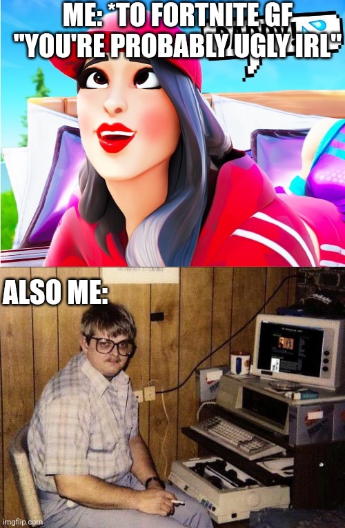 ME: *TO FORTNITE GF "YOU'RE PROBABLY UGLY IRL"; ALSO ME: | image tagged in computer nerd | made w/ Imgflip meme maker