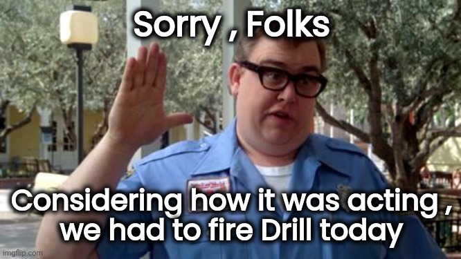 Sorry Folks | Sorry , Folks Considering how it was acting ,
 we had to fire Drill today | image tagged in sorry folks | made w/ Imgflip meme maker