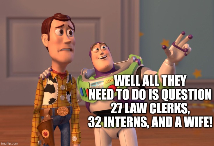 X, X Everywhere Meme | WELL ALL THEY NEED TO DO IS QUESTION 27 LAW CLERKS, 32 INTERNS, AND A WIFE! | image tagged in memes,x x everywhere | made w/ Imgflip meme maker