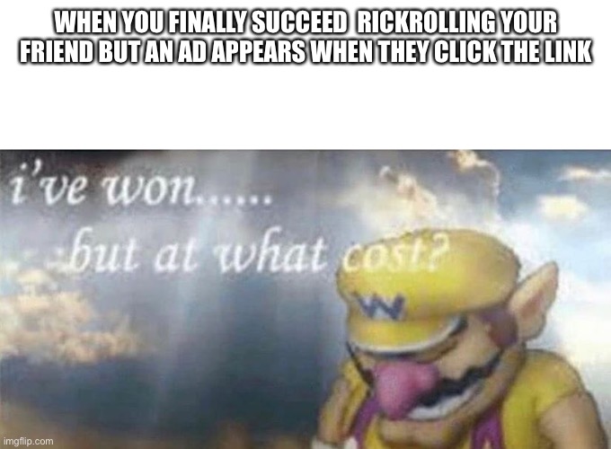 Rick roll |  WHEN YOU FINALLY SUCCEED  RICKROLLING YOUR FRIEND BUT AN AD APPEARS WHEN THEY CLICK THE LINK | image tagged in ive won but at what cost,memes,wario | made w/ Imgflip meme maker