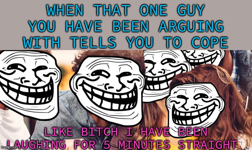 WHEN THAT ONE GUY YOU HAVE BEEN ARGUING WITH TELLS YOU TO COPE; LIKE BITCH I HAVE BEEN LAUGHING FOR 5 MINUTES STRAIGHT | made w/ Imgflip meme maker
