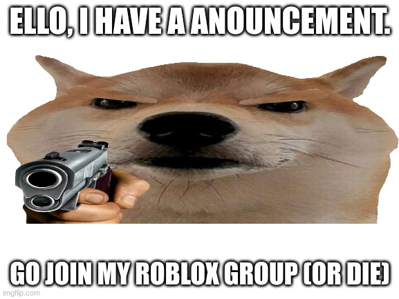 JOIN MY GROUP | ELLO, I HAVE A ANOUNCEMENT. GO JOIN MY ROBLOX GROUP (OR DIE) | image tagged in doge | made w/ Imgflip meme maker