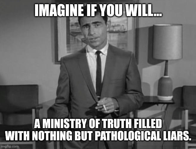 Pathological liars. | IMAGINE IF YOU WILL... A MINISTRY OF TRUTH FILLED WITH NOTHING BUT PATHOLOGICAL LIARS. | image tagged in rod serling imagine if you will | made w/ Imgflip meme maker