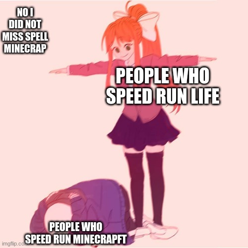 Monika t-posing on Sans | NO I DID NOT MISS SPELL MINECRAP; PEOPLE WHO SPEED RUN LIFE; PEOPLE WHO SPEED RUN MINECRAPFT | image tagged in monika t-posing on sans | made w/ Imgflip meme maker