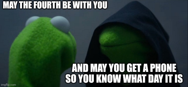 Evil Kermit | MAY THE FOURTH BE WITH YOU; AND MAY YOU GET A PHONE SO YOU KNOW WHAT DAY IT IS | image tagged in memes,evil kermit | made w/ Imgflip meme maker