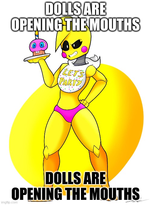 dolls are opening the mouths | DOLLS ARE OPENING THE MOUTHS; DOLLS ARE OPENING THE MOUTHS | image tagged in toy chica fnaff | made w/ Imgflip meme maker